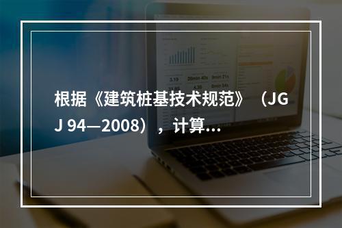 根据《建筑桩基技术规范》（JGJ 94—2008），计算高