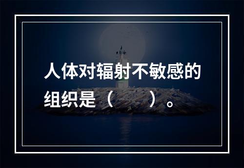 人体对辐射不敏感的组织是（　　）。