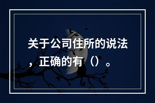 关于公司住所的说法，正确的有（）。