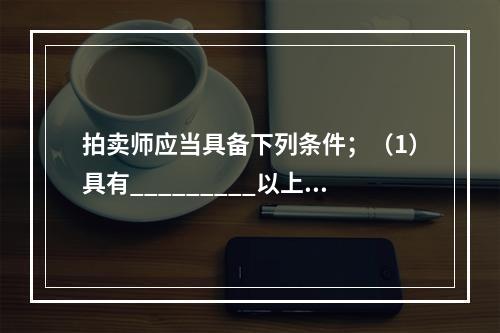 拍卖师应当具备下列条件；（1）具有_________以上学历