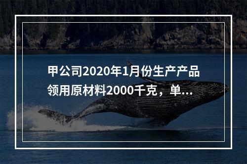 甲公司2020年1月份生产产品领用原材料2000千克，单位成