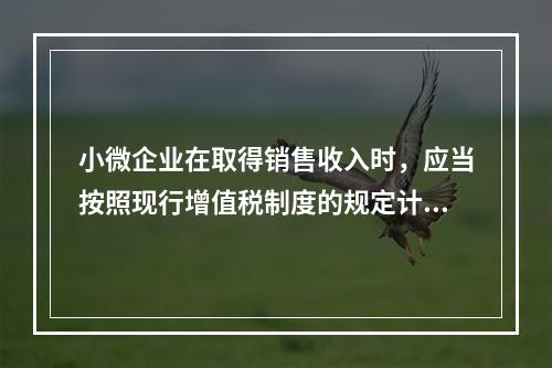 小微企业在取得销售收入时，应当按照现行增值税制度的规定计算应