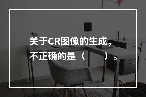 关于CR图像的生成，不正确的是（　　）。