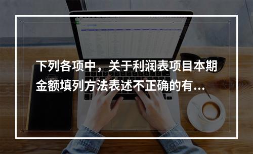 下列各项中，关于利润表项目本期金额填列方法表述不正确的有（　