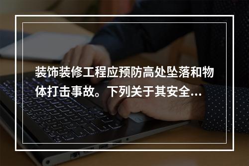 装饰装修工程应预防高处坠落和物体打击事故。下列关于其安全技术