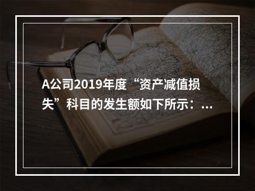 A公司2019年度“资产减值损失”科目的发生额如下所示：存货