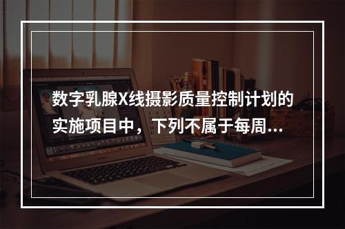 数字乳腺X线摄影质量控制计划的实施项目中，下列不属于每周质