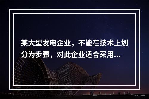 某大型发电企业，不能在技术上划分为步骤，对此企业适合采用的成