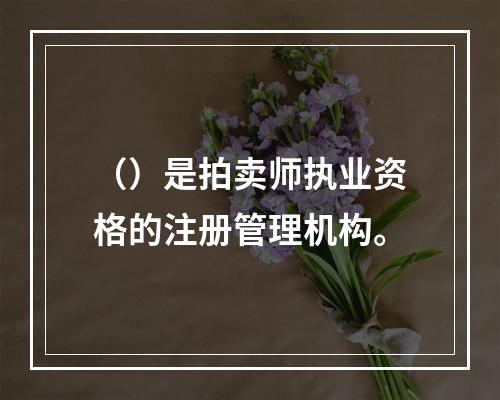 （）是拍卖师执业资格的注册管理机构。