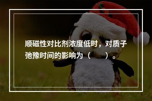 顺磁性对比剂浓度低时，对质子弛豫时间的影响为（　　）。