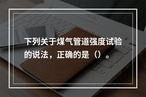 下列关于煤气管道强度试验的说法，正确的是（）。