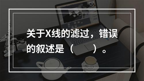 关于X线的滤过，错误的叙述是（　　）。