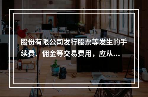 股份有限公司发行股票等发生的手续费、佣金等交易费用，应从溢价