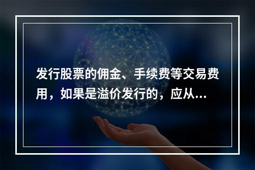 发行股票的佣金、手续费等交易费用，如果是溢价发行的，应从溢价