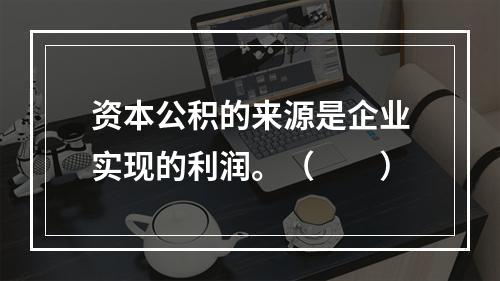 资本公积的来源是企业实现的利润。（　　）