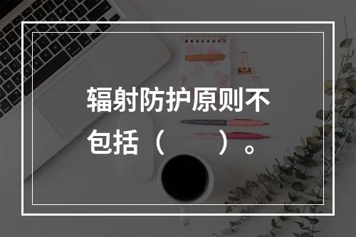 辐射防护原则不包括（　　）。