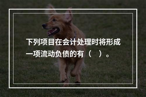 下列项目在会计处理时将形成一项流动负债的有（　）。