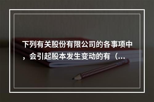 下列有关股份有限公司的各事项中，会引起股本发生变动的有（　）