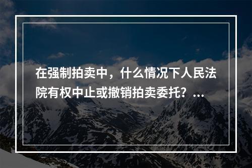 在强制拍卖中，什么情况下人民法院有权中止或撤销拍卖委托？若能