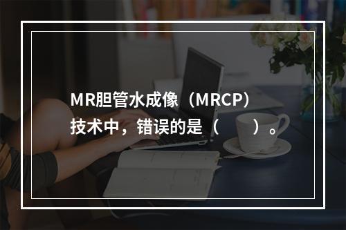 MR胆管水成像（MRCP）技术中，错误的是（　　）。