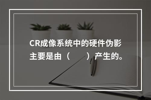 CR成像系统中的硬件伪影主要是由（　　）产生的。