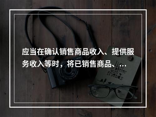 应当在确认销售商品收入、提供服务收入等时，将已销售商品、已提