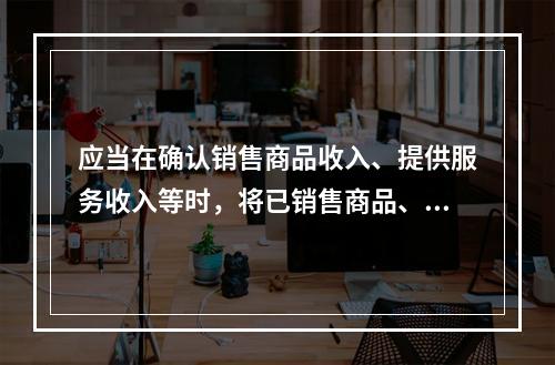 应当在确认销售商品收入、提供服务收入等时，将已销售商品、已提