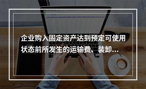 企业购入固定资产达到预定可使用状态前所发生的运输费、装卸费、