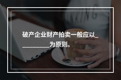 破产企业财产拍卖一般应以_________为原则。