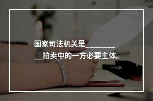 国家司法机关是_________拍卖中的一方必要主体。