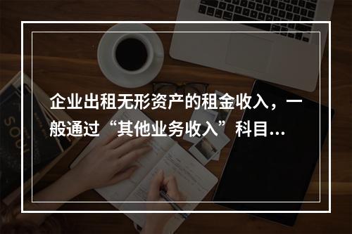 企业出租无形资产的租金收入，一般通过“其他业务收入”科目核算