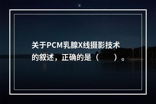 关于PCM乳腺X线摄影技术的叙述，正确的是（　　）。