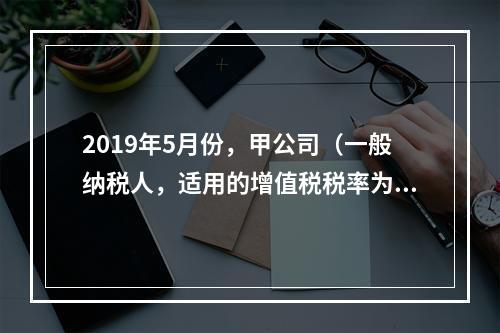 2019年5月份，甲公司（一般纳税人，适用的增值税税率为13