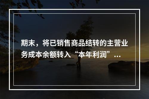 期末，将已销售商品结转的主营业务成本余额转入“本年利润”科目