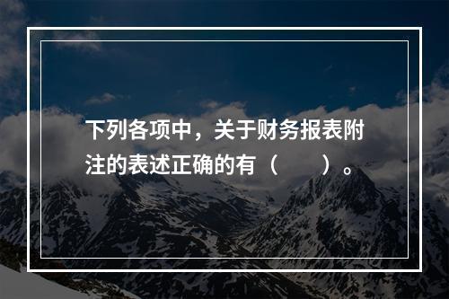 下列各项中，关于财务报表附注的表述正确的有（　　）。