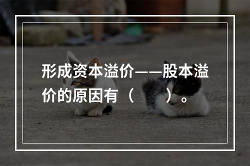 形成资本溢价——股本溢价的原因有（　　）。