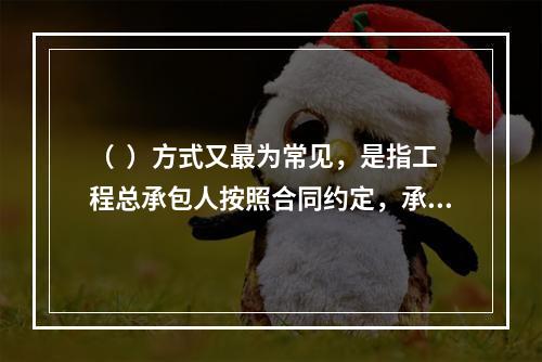 （  ）方式又最为常见，是指工程总承包人按照合同约定，承担工