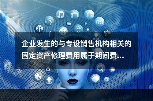 企业发生的与专设销售机构相关的固定资产修理费用属于期间费用。