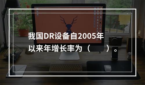 我国DR设备自2005年以来年增长率为（　　）。