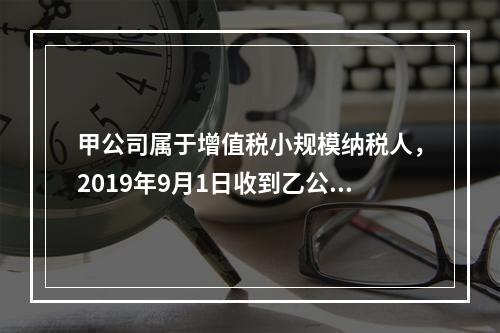 甲公司属于增值税小规模纳税人，2019年9月1日收到乙公司作