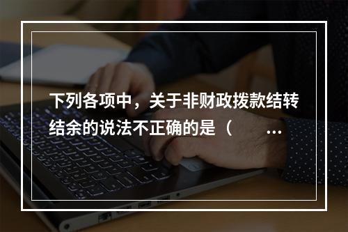 下列各项中，关于非财政拨款结转结余的说法不正确的是（　　）。