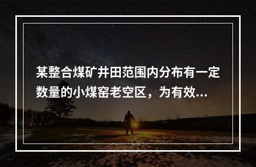 某整合煤矿井田范围内分布有一定数量的小煤窑老空区，为有效防治