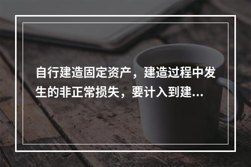 自行建造固定资产，建造过程中发生的非正常损失，要计入到建造成