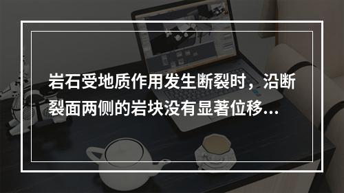 岩石受地质作用发生断裂时，沿断裂面两侧的岩块没有显著位移的断