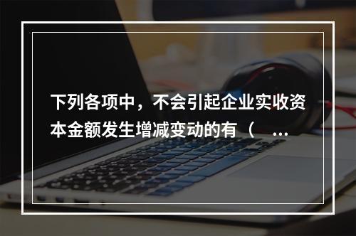 下列各项中，不会引起企业实收资本金额发生增减变动的有（　　）