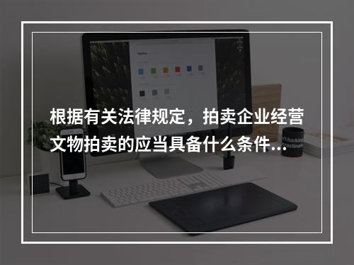 根据有关法律规定，拍卖企业经营文物拍卖的应当具备什么条件？