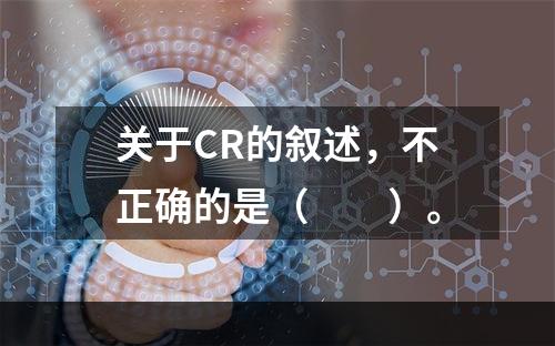 关于CR的叙述，不正确的是（　　）。