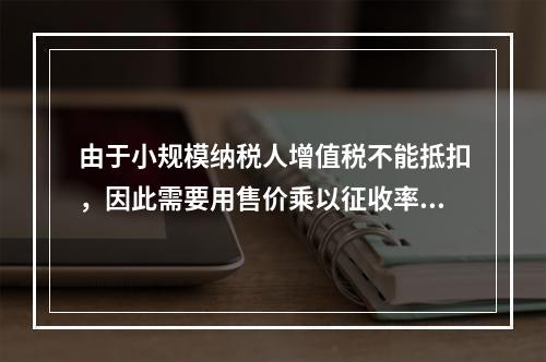 由于小规模纳税人增值税不能抵扣，因此需要用售价乘以征收率计算