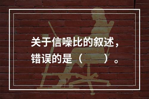 关于信噪比的叙述，错误的是（　　）。