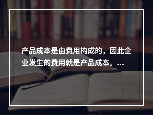 产品成本是由费用构成的，因此企业发生的费用就是产品成本。（　